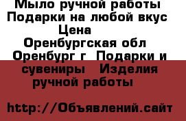 Мыло ручной работы. Подарки на любой вкус › Цена ­ 10 - Оренбургская обл., Оренбург г. Подарки и сувениры » Изделия ручной работы   